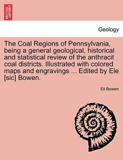 The Coal Regions of Pennsylvania, Being a General Geological, Historical and Statistical Review of the Anthracit Coal Districts. Illustrated with Colored Maps and Engravings ... Edited by Ele [Sic] Bowen.