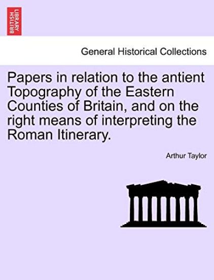 Papers in Relation to the Antient Topography of the Eastern Counties of Britain, and on the Right Means of Interpreting the Roman Itinerary.
