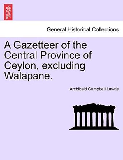 A Gazetteer of the Central Province of Ceylon, excluding Walapane. VOLUME I.
