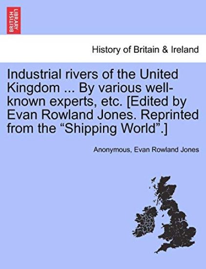 Industrial Rivers of the United Kingdom ... by Various Well-Known Experts, Etc. [Edited by Evan Rowland Jones. Reprinted from the Shipping World.]