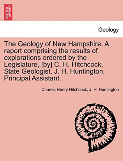 The Geology of New Hampshire. a Report Comprising the Results of Explorations Ordered by the Legislature, [By] C. H. Hitchcock, State Geologist, J. H. Huntington, Principal Assistant.
