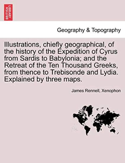 Illustrations, Chiefly Geographical, of the History of the Expedition of Cyrus from Sardis to Babylonia; And the Retreat of the Ten Thousand Greeks, from Thence to Trebisonde and Lydia. Explained by Three Maps.