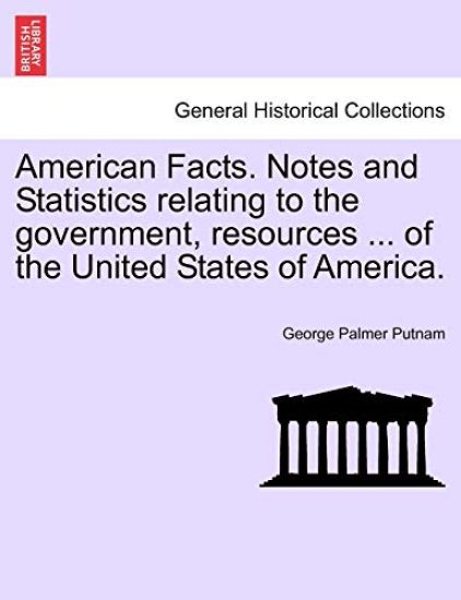 American Facts. Notes and Statistics Relating to the Government, Resources ... of the United States of America.