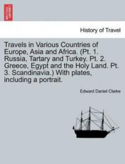 Travels in Various Countries of Europe, Asia and Africa. (PT. 1. Russia, Tartary and Turkey. PT. 2. Greece, Egypt and the Holy Land. PT. 3. Scandinavia.) with Plates, Including a Portrait.