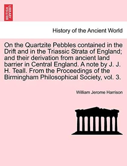 On the Quartzite Pebbles Contained in the Drift and in the Triassic Strata of England; And Their Derivation from Ancient Land Barrier in Central England. a Note by J. J. H. Teall. from the Proceedings of the Birmingham Philosophical Society, Vol. 3.