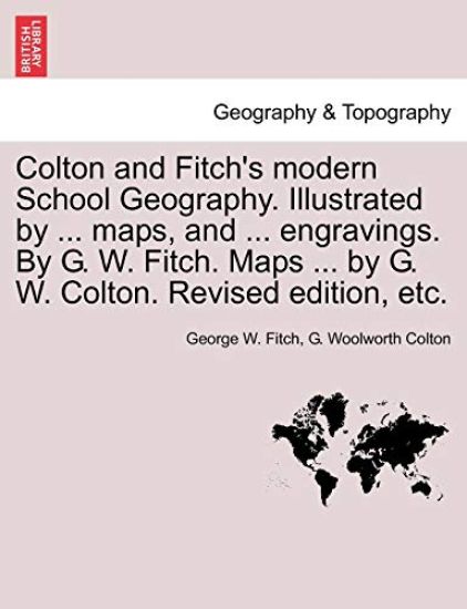Colton and Fitch's Modern School Geography. Illustrated by ... Maps, and ... Engravings. by G. W. Fitch. Maps ... by G. W. Colton. Revised Edition, Et