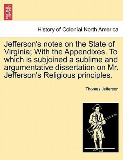 Jefferson's Notes on the State of Virginia; With the Appendixes. to Which Is Subjoined a Sublime and Argumentative Dissertation on Mr. Jefferson's Religious Principles.