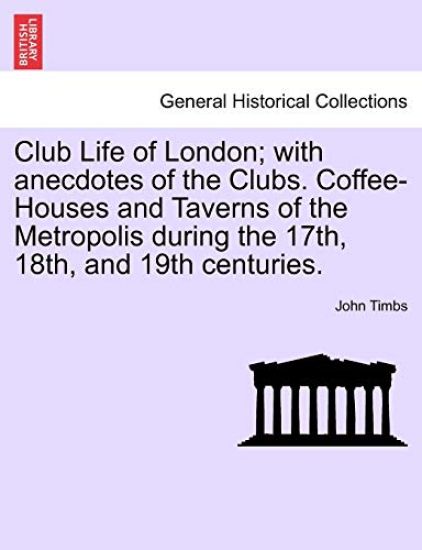 Club Life of London; With Anecdotes of the Clubs. Coffee-Houses and Taverns of the Metropolis During the 17th, 18th, and 19th Centuries.