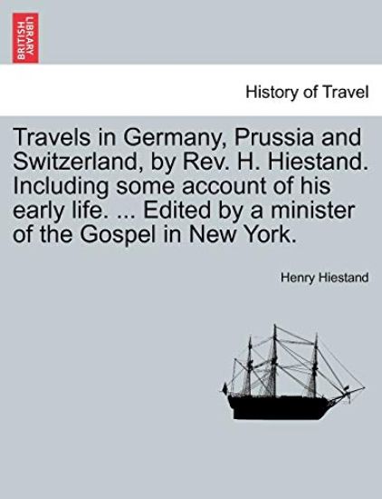 Travels in Germany, Prussia and Switzerland, by REV. H. Hiestand. Including Some Account of His Early Life. ... Edited by a Minister of the Gospel in New York.