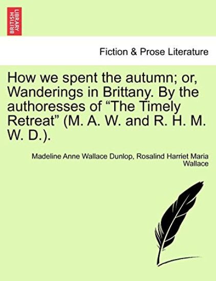 How We Spent the Autumn; Or, Wanderings in Brittany. by the Authoresses of the Timely Retreat (M. A. W. and R. H. M. W. D.).