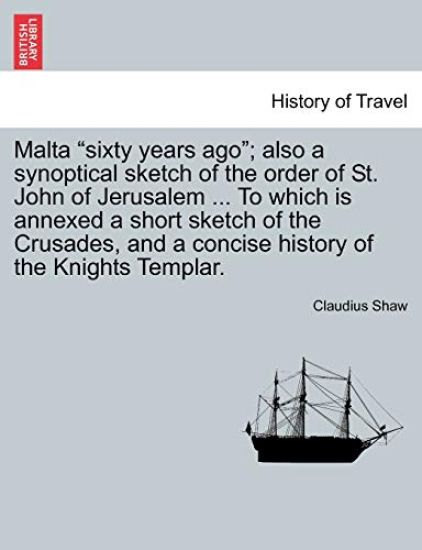 Malta Sixty Years Ago; Also a Synoptical Sketch of the Order of St. John of Jerusalem ... to Which Is Annexed a Short Sketch of the Crusades, and a Concise History of the Knights Templar.