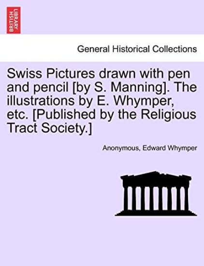 Swiss Pictures Drawn with Pen and Pencil [By S. Manning]. the Illustrations by E. Whymper, Etc. [Published by the Religious Tract Society.]