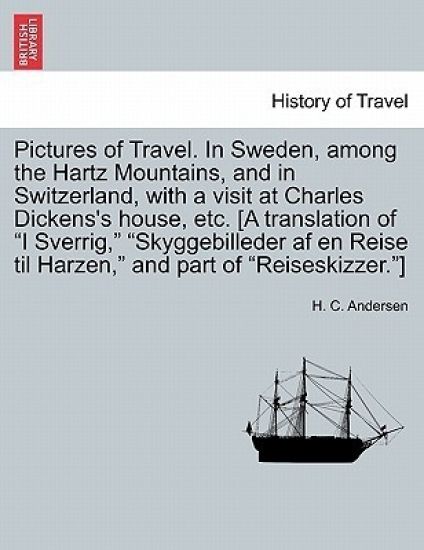 Pictures of Travel. in Sweden, Among the Hartz Mountains, and in Switzerland, with a Visit at Charles Dickens's House, Etc. [A Translation of I Sverrig, Skyggebilleder AF En Reise Til Harzen, and Part of Reiseskizzer.]