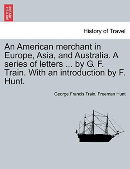 An American merchant in Europe, Asia, and Australia. A series of letters ... by G. F. Train. With an introduction by F. Hunt.