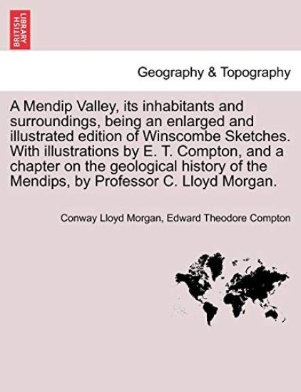 A Mendip Valley, Its Inhabitants and Surroundings, Being an Enlarged and Illustrated Edition of Winscombe Sketches. with Illustrations by E. T. Compton, and a Chapter on the Geological History of the Mendips, by Professor C. Lloyd Morgan.