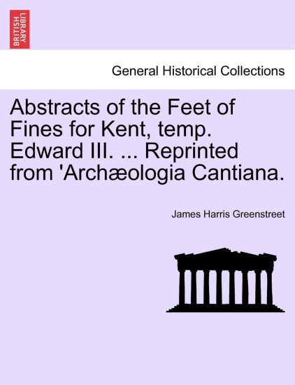 Abstracts of the Feet of Fines for Kent, Temp. Edward III. ... Reprinted from 'arch?ologia Cantiana.