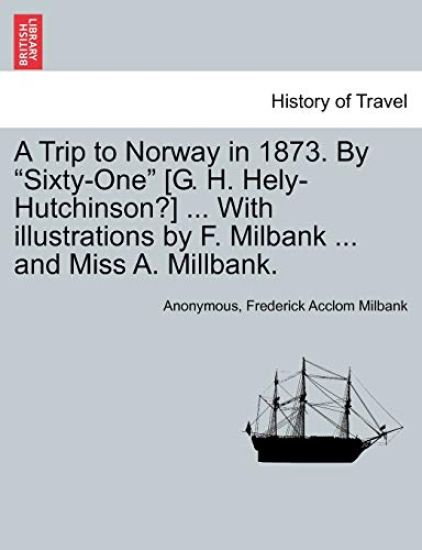 A Trip to Norway in 1873. by "Sixty-One" [G. H. Hely-Hutchinson?] ... with Illustrations by F. Milbank ... and Miss A. Millbank.