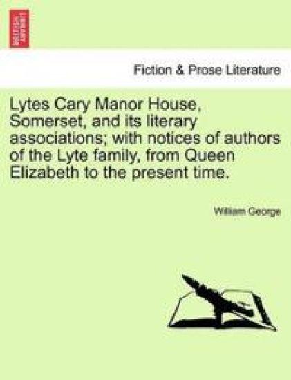 Lytes Cary Manor House, Somerset, and Its Literary Associations; With Notices of Authors of the Lyte Family, from Queen Elizabeth to the Present Time.