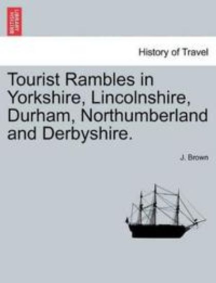 Tourist Rambles in Yorkshire, Lincolnshire, Durham, Northumberland and Derbyshire.