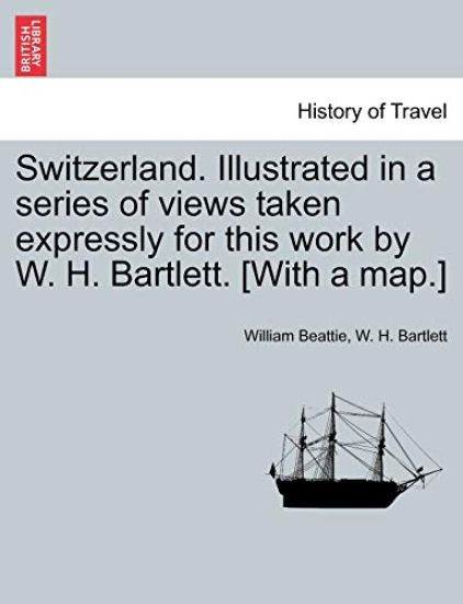 Switzerland. Illustrated in a Series of Views Taken Expressly for This Work by W. H. Bartlett. [With a Map.] Vol. I