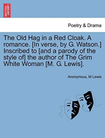 The Old Hag in a Red Cloak. a Romance. [In Verse, by G. Watson.] Inscribed to [And a Parody of the Style Of] the Author of the Grim White Woman [M. G. Lewis].