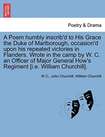 A Poem Humbly Inscrib'd to His Grace the Duke of Marlborough, Occasion'd Upon His Repeated Victories in Flanders. Wrote in the Camp by W. C. an Officer of Major General How's Regiment [I.E. William Churchill].