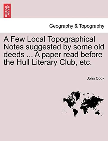 A Few Local Topographical Notes Suggested by Some Old Deeds ... a Paper Read Before the Hull Literary Club, Etc.
