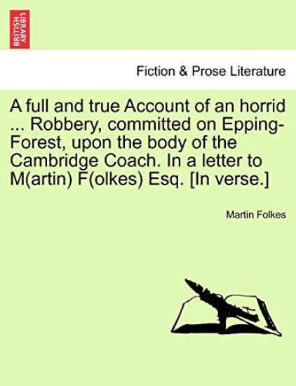A Full and True Account of an Horrid ... Robbery, Committed on Epping-Forest, Upon the Body of the Cambridge Coach. in a Letter to M(artin) F(olkes) Esq. [in Verse.]