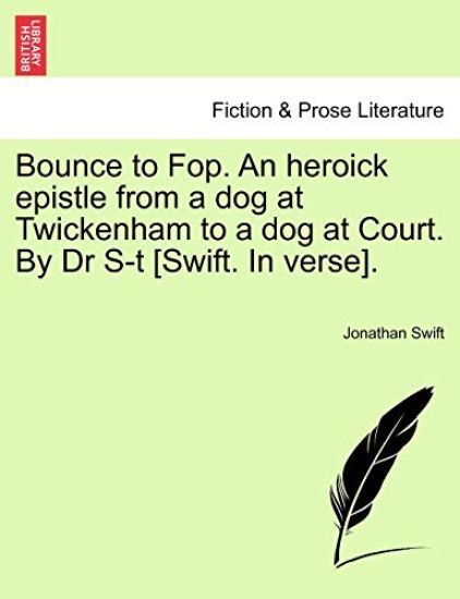 Bounce to Fop. an Heroick Epistle from a Dog at Twickenham to a Dog at Court. by Dr S-T [swift. in Verse].