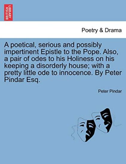 A Poetical, Serious and Possibly Impertinent Epistle to the Pope. Also, a Pair of Odes to His Holiness on His Keeping a Disorderly House; With a Pretty Little Ode to Innocence. by Peter Pindar Esq.