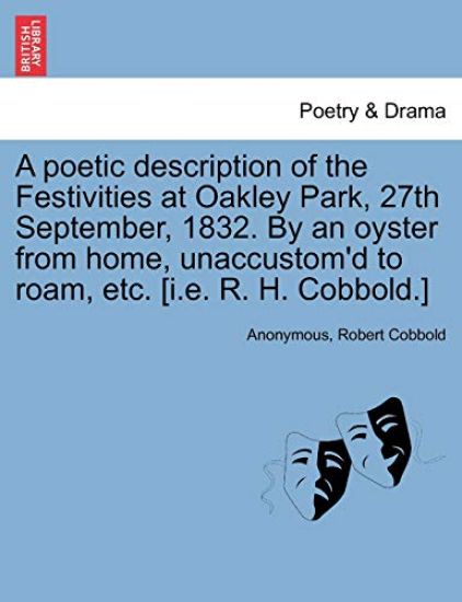 A Poetic Description of the Festivities at Oakley Park, 27th September, 1832. by an Oyster from Home, Unaccustom'd to Roam, Etc. [I.E. R. H. Cobbold.]