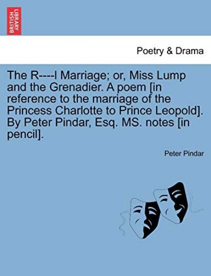 The R----L Marriage; Or, Miss Lump and the Grenadier. a Poem [in Reference to the Marriage of the Princess Charlotte to Prince Leopold]. by Peter Pindar, Esq. Ms. Notes [in Pencil].