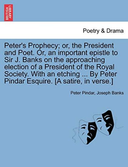 Peter's Prophecy; Or, the President and Poet. Or, an Important Epistle to Sir J. Banks on the Approaching Election of a President of the Royal Society. with an Etching ... by Peter Pindar Esquire. [a Satire, in Verse.]