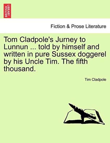 Tom Cladpole's Jurney to Lunnun ... Told by Himself and Written in Pure Sussex Doggerel by His Uncle Tim. the Fifth Thousand.