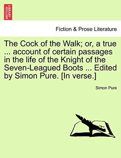The Cock of the Walk; Or, a True ... Account of Certain Passages in the Life of the Knight of the Seven-Leagued Boots ... Edited by Simon Pure. [in Verse.]