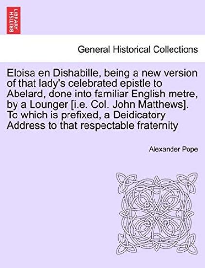 Eloisa En Dishabille, Being a New Version of That Lady's Celebrated Epistle to Abelard, Done Into Familiar English Metre, by a Lounger [i.E. Col. John Matthews]. to Which Is Prefixed, a Deidicatory Address to That Respectable Fraternity