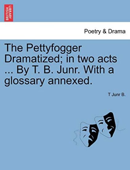 The Pettyfogger Dramatized; In Two Acts ... by T. B. Junr. with a Glossary Annexed.