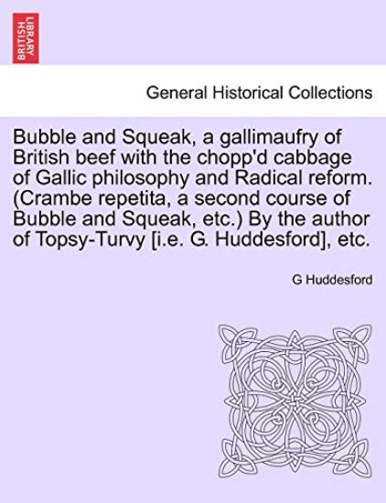 Bubble and Squeak, a Gallimaufry of British Beef with the Chopp'd Cabbage of Gallic Philosophy and Radical Reform. (Crambe Repetita, a Second Course of Bubble and Squeak, Etc.) by the Author of Topsy-Turvy [I.E. G. Huddesford], Etc.