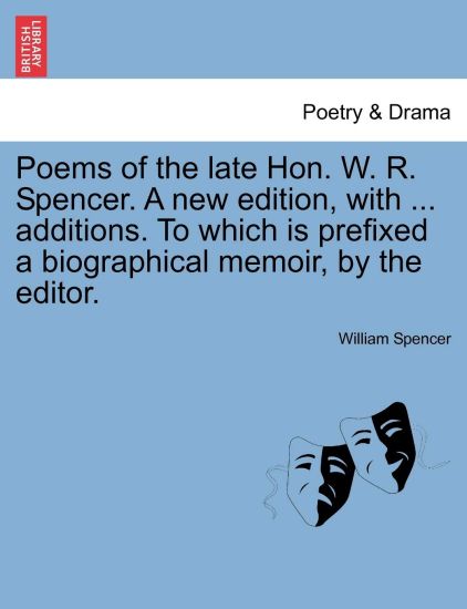 Poems of the Late Hon. W. R. Spencer. a New Edition, with ... Additions. to Which Is Prefixed a Biographical Memoir, by the Editor.