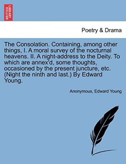 The Consolation. Containing, Among Other Things, I. a Moral Survey of the Nocturnal Heavens. II. a Night-Address to the Deity. to Which Are Annex'd, Some Thoughts, Occasioned by the Present Juncture, Etc. (Night the Ninth and Last.) by Edward Young.