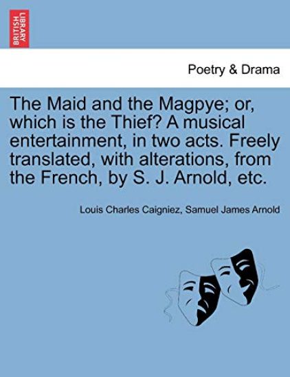 The Maid and the Magpye; Or, Which Is the Thief? a Musical Entertainment, in Two Acts. Freely Translated, with Alterations, from the French, by S. J. Arnold, Etc.