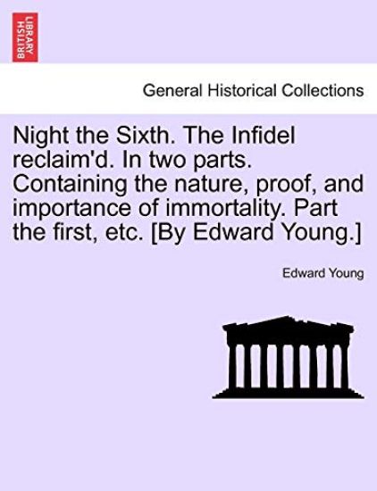 Night the Sixth. the Infidel Reclaim'd. in Two Parts. Containing the Nature, Proof, and Importance of Immortality. Part the First, Etc. [by Edward Young.]