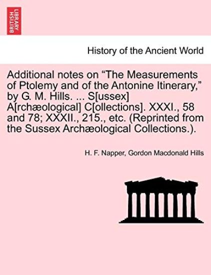 Additional Notes on the Measurements of Ptolemy and of the Antonine Itinerary, by G. M. Hills. ... S[ussex] A[rchaeological] C[ollections]. XXXI., 58 and 78; XXXII., 215., Etc. (Reprinted from the Sussex Archaeological Collections.).