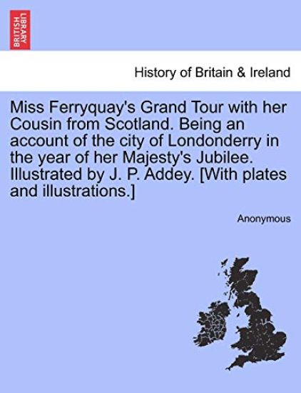 Miss Ferryquay's Grand Tour with Her Cousin from Scotland. Being an Account of the City of Londonderry in the Year of Her Majesty's Jubilee. Illustrated by J. P. Addey. [With Plates and Illustrations.]