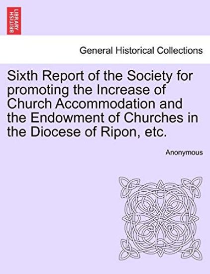 Sixth Report of the Society for Promoting the Increase of Church Accommodation and the Endowment of Churches in the Diocese of Ripon, Etc.