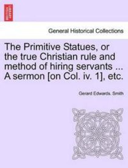 The Primitive Statues, or the True Christian Rule and Method of Hiring Servants ... a Sermon [on Col. IV. 1], Etc.