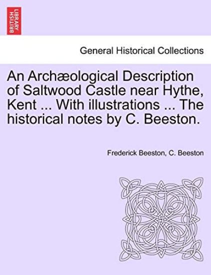 An Archaeological Description of Saltwood Castle Near Hythe, Kent ... with Illustrations ... the Historical Notes by C. Beeston.
