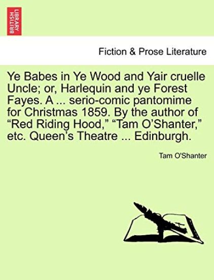 Ye Babes in Ye Wood and Yair Cruelle Uncle; Or, Harlequin and Ye Forest Fayes. a ... Serio-Comic Pantomime for Christmas 1859. by the Author of Red Riding Hood, Tam O'Shanter, Etc. Queen's Theatre ... Edinburgh.