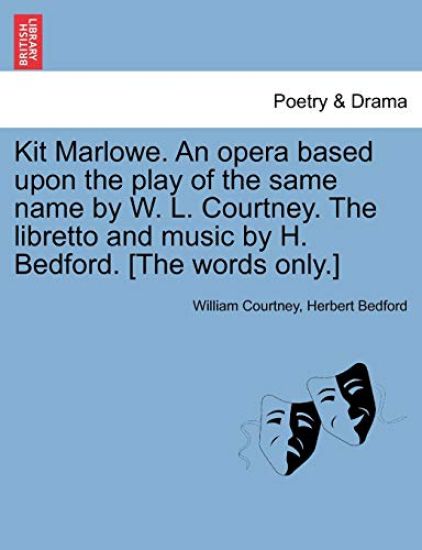 Kit Marlowe. an Opera Based Upon the Play of the Same Name by W. L. Courtney. the Libretto and Music by H. Bedford. [the Words Only.]