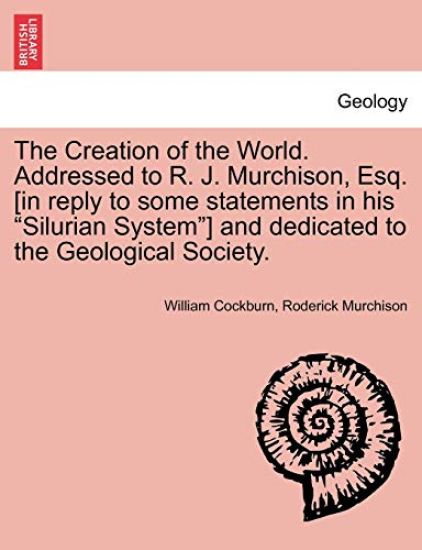 The Creation of the World. Addressed to R. J. Murchison, Esq. [In Reply to Some Statements in His Silurian System] and Dedicated to the Geological Society.